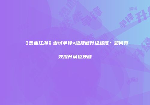 《热血江湖》雪域争锋v版技能升级路径：如何有效提升角色技能