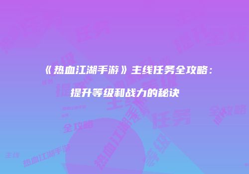 《热血江湖手游》主线任务全攻略：提升等级和战力的秘诀