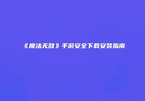 《魔法无敌》手游安全下载安装指南