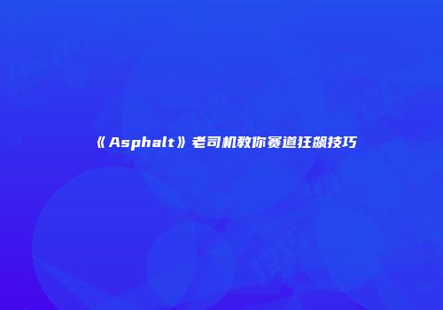 《Asphalt》老司机教你赛道狂飙技巧