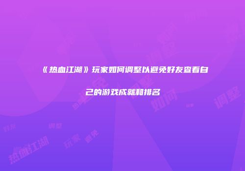 《热血江湖》玩家如何调整以避免好友查看自己的游戏成就和排名