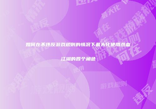 如何在不违反游戏规则的情况下最大化使用热血江湖的四个角色