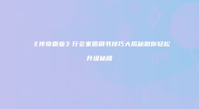 《传奇霸业》行会家园刷书技巧大揭秘助你轻松升级秘籍