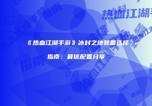 《热血江湖手游》冰封之地装备选择指南：最优配置分享