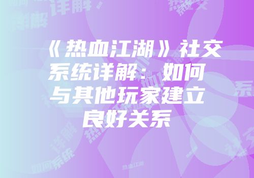 《热血江湖》社交系统详解：如何与其他玩家建立良好关系