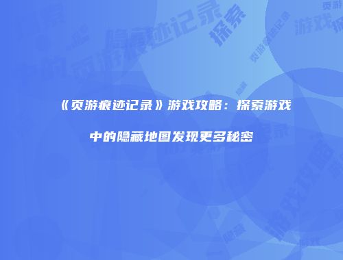 《页游痕迹记录》游戏攻略：探索游戏中的隐藏地图发现更多秘密
