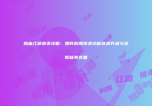 热血江湖继承攻略：如何利用继承功能快速升级与获取稀有装备
