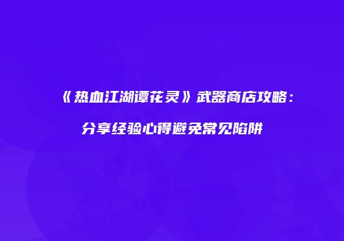 《热血江湖谭花灵》武器商店攻略：分享经验心得避免常见陷阱