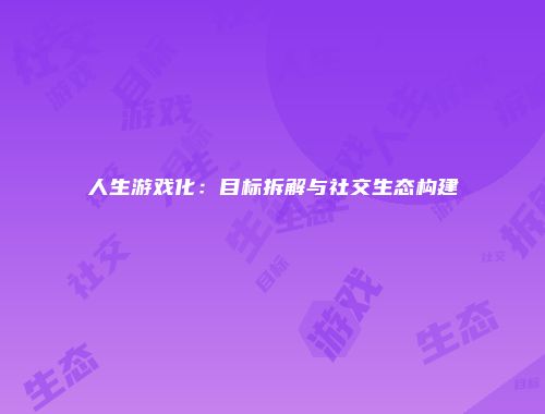 人生游戏化：目标拆解与社交生态构建