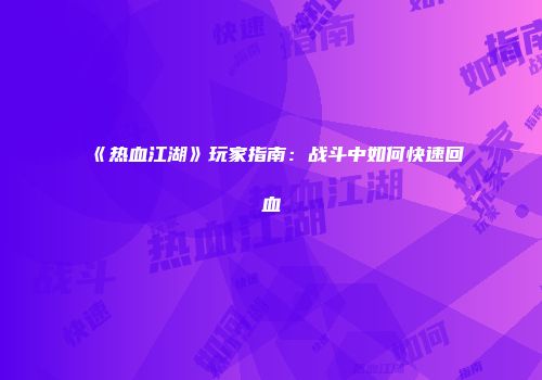 《热血江湖》玩家指南：战斗中如何快速回血