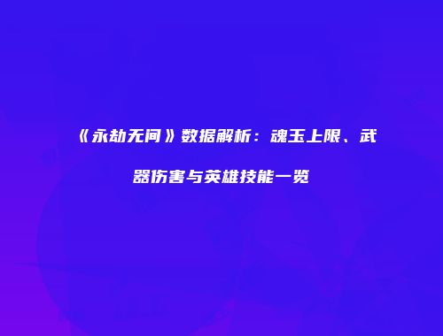 《永劫无间》数据解析：魂玉上限、武器伤害与英雄技能一览