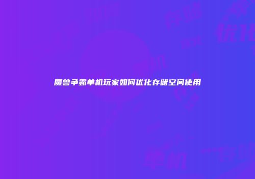 魔兽争霸单机玩家如何优化存储空间使用