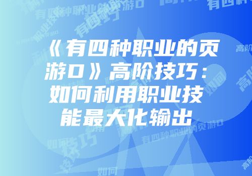 《有四种职业的页游D》高阶技巧：如何利用职业技能最大化输出