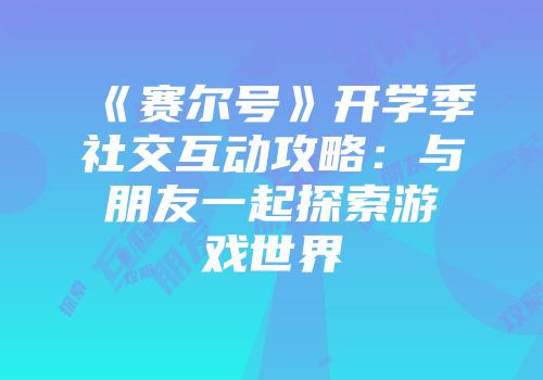 《赛尔号》开学季社交互动攻略：与朋友一起探索游戏世界
