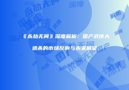 《永劫无间》深度解析：国产武侠大逃杀的市场反响与未来展望