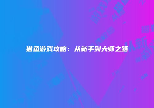 猫鱼游戏攻略：从新手到大师之路