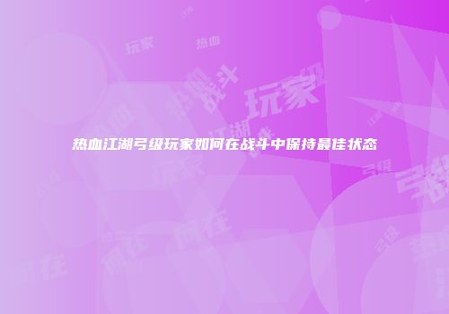 热血江湖弓级玩家如何在战斗中保持最佳状态
