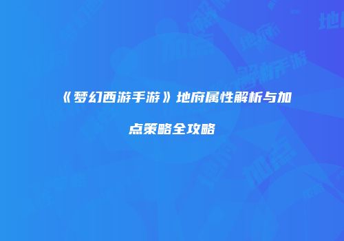 《梦幻西游手游》地府属性解析与加点策略全攻略