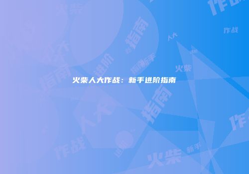 火柴人大作战：新手进阶指南