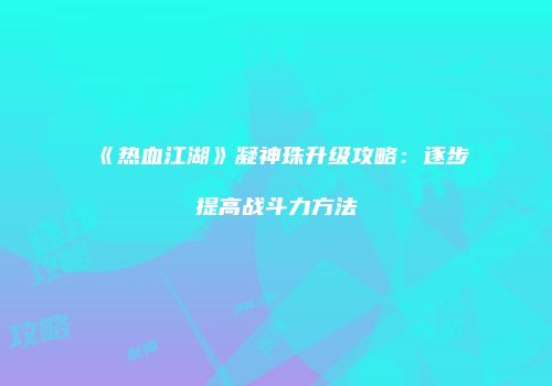 《热血江湖》凝神珠升级攻略：逐步提高战斗力方法