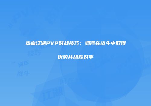 热血江湖PVP对战技巧：如何在战斗中取得优势并战胜对手