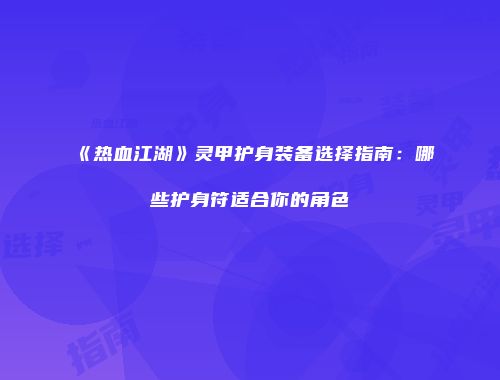 《热血江湖》灵甲护身装备选择指南：哪些护身符适合你的角色
