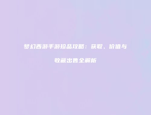 梦幻西游手游珍品攻略：获取、价值与收藏出售全解析