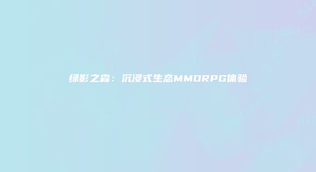 绿影之森：沉浸式生态MMORPG体验
