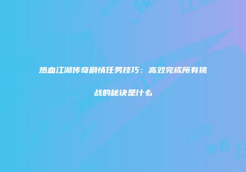 热血江湖传奇剧情任务技巧：高效完成所有挑战的秘诀是什么