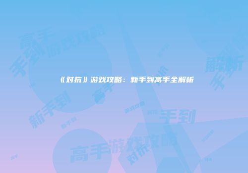 《对抗》游戏攻略：新手到高手全解析