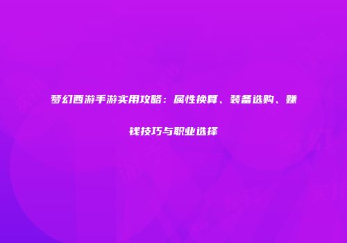 梦幻西游手游实用攻略：属性换算、装备选购、赚钱技巧与职业选择