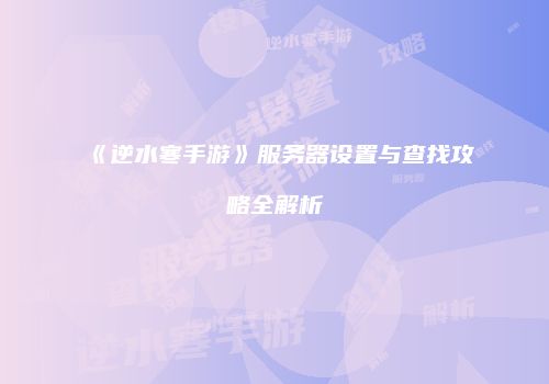 《逆水寒手游》服务器设置与查找攻略全解析