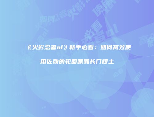 《火影忍者ol》新手必看：如何高效使用佐助的轮回眼和长门秽土