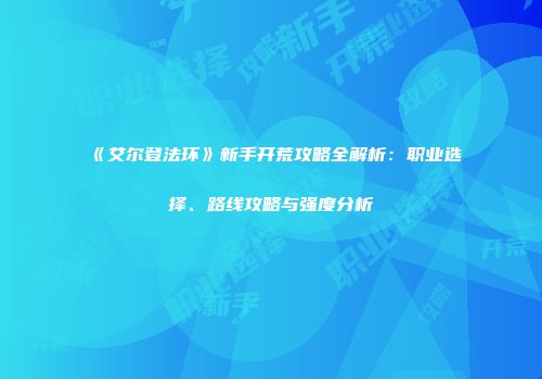 《艾尔登法环》新手开荒攻略全解析：职业选择、路线攻略与强度分析