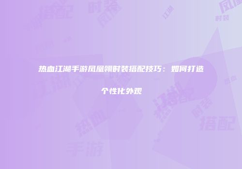 热血江湖手游凤凰翎时装搭配技巧：如何打造个性化外观