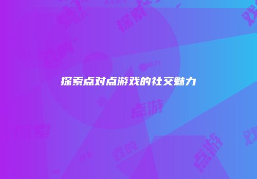 探索点对点游戏的社交魅力