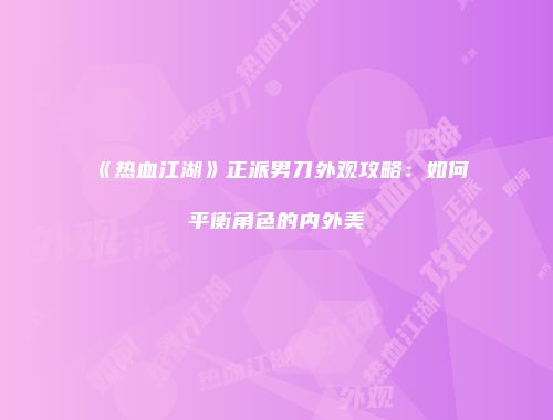 《热血江湖》正派男刀外观攻略：如何平衡角色的内外美