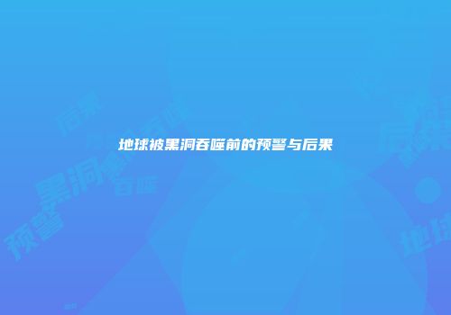 地球被黑洞吞噬前的预警与后果