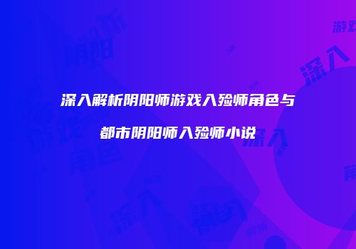 深入解析阴阳师游戏入殓师角色与都市阴阳师入殓师小说