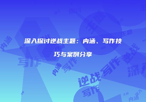 深入探讨逆战主题：内涵、写作技巧与案例分享
