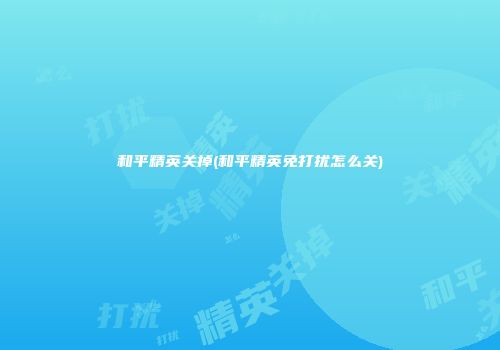和平精英关掉(和平精英免打扰怎么关)