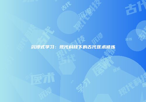 沉浸式学习：现代科技下的古代医术修炼