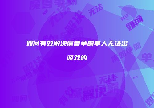 如何有效解决魔兽争霸单人无法出游戏的