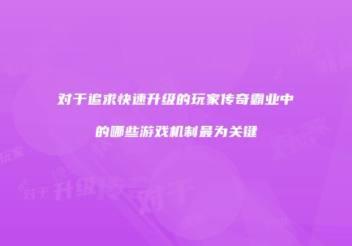 对于追求快速升级的玩家传奇霸业中的哪些游戏机制最为关键