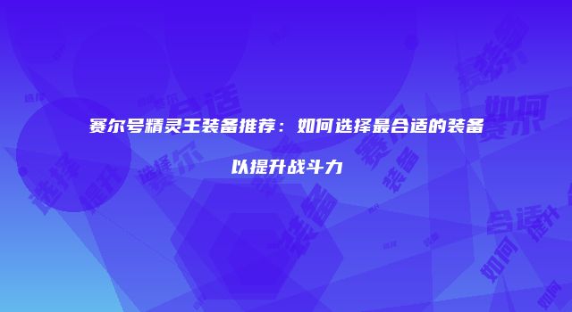 赛尔号精灵王装备推荐：如何选择最合适的装备以提升战斗力