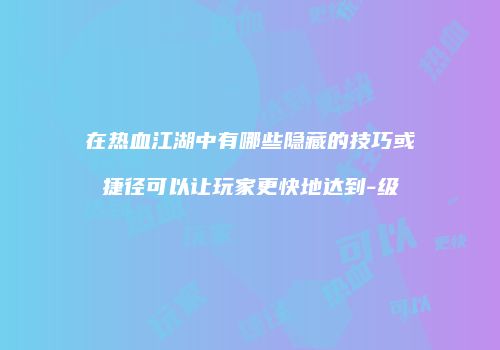在热血江湖中有哪些隐藏的技巧或捷径可以让玩家更快地达到-级