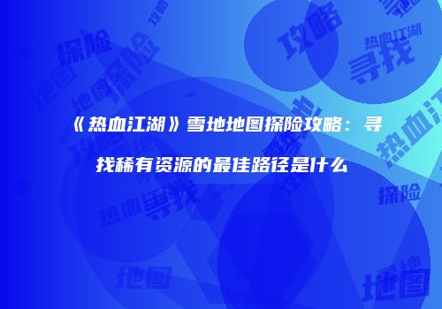 《热血江湖》雪地地图探险攻略：寻找稀有资源的最佳路径是什么