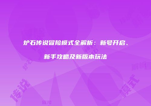 炉石传说冒险模式全解析：新号开启、新手攻略及新版本玩法