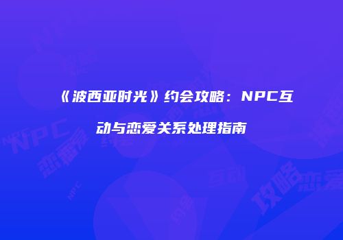 《波西亚时光》约会攻略：NPC互动与恋爱关系处理指南