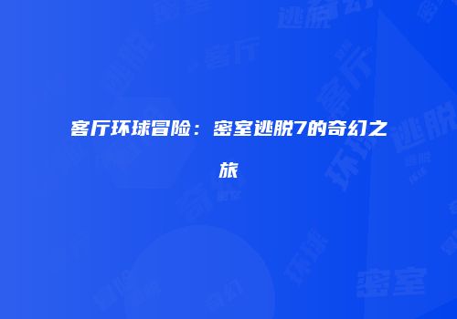 客厅环球冒险：密室逃脱7的奇幻之旅